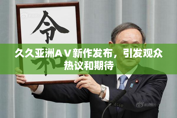 久久亚洲AⅤ新作发布，引发观众热议和期待