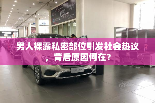 男人裸露私密部位引发社会热议，背后原因何在？