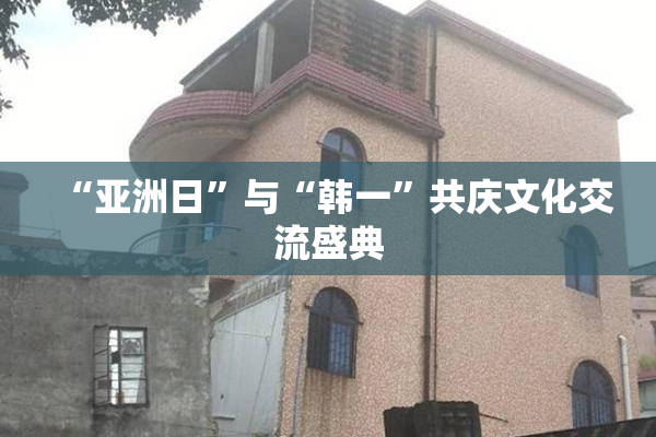 “亚洲日”与“韩一”共庆文化交流盛典