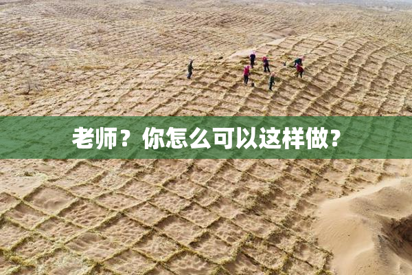 老师？你怎么可以这样做？