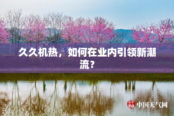 久久机热，如何在业内引领新潮流？
