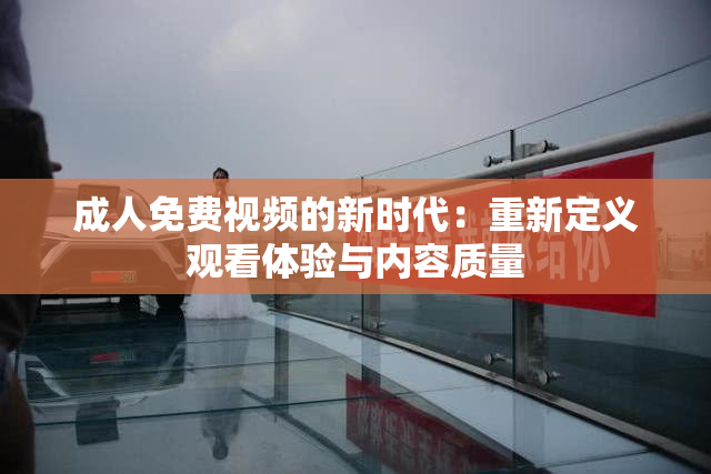 成人免费视频的新时代：重新定义观看体验与内容质量