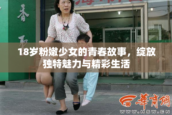 18岁粉嫩少女的青春故事，绽放独特魅力与精彩生活