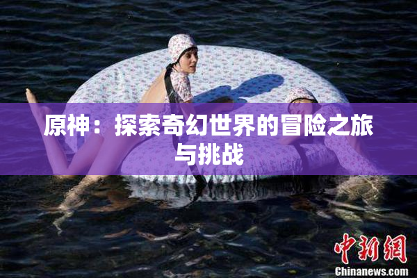 原神：探索奇幻世界的冒险之旅与挑战