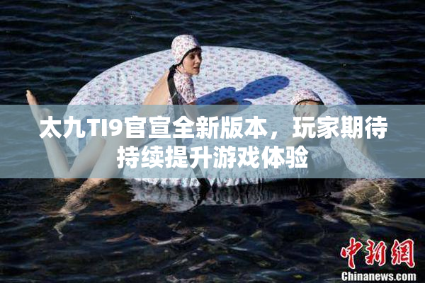 太九TI9官宣全新版本，玩家期待持续提升游戏体验