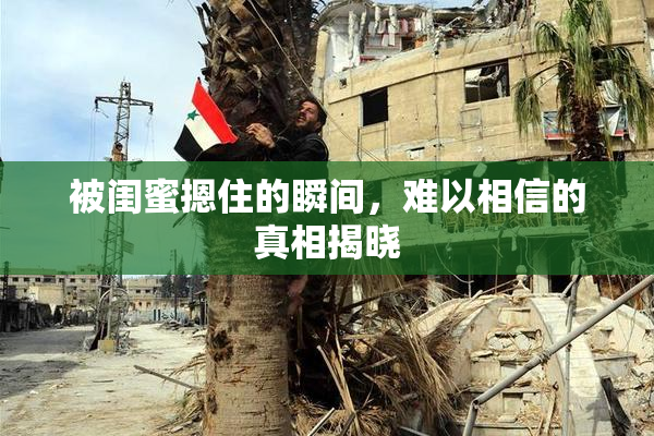 被闺蜜摁住的瞬间，难以相信的真相揭晓