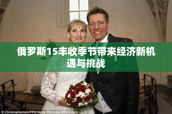 俄罗斯15丰收季节带来经济新机遇与挑战