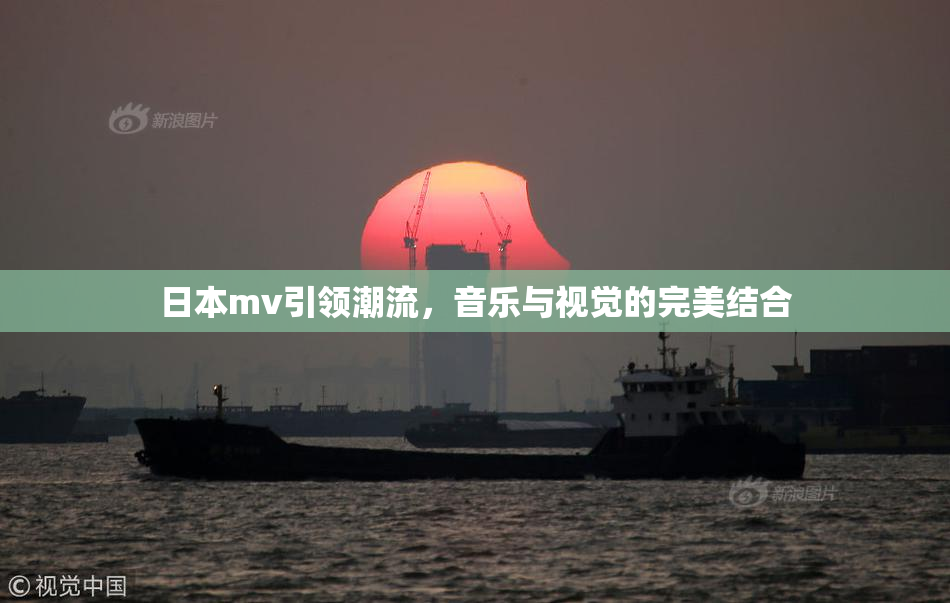 日本mv引领潮流，音乐与视觉的完美结合
