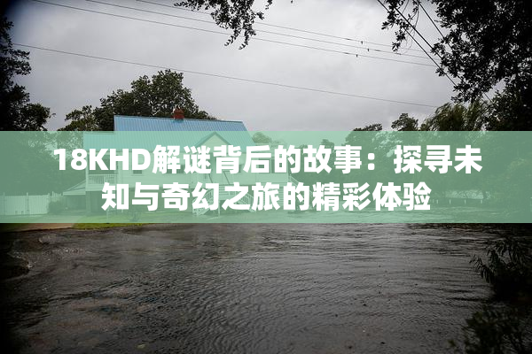 18KHD解谜背后的故事：探寻未知与奇幻之旅的精彩体验