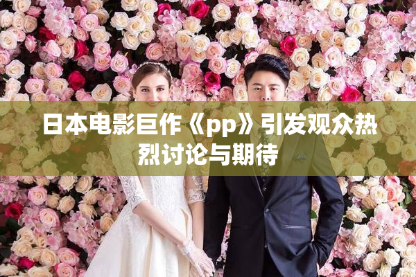 日本电影巨作《pp》引发观众热烈讨论与期待
