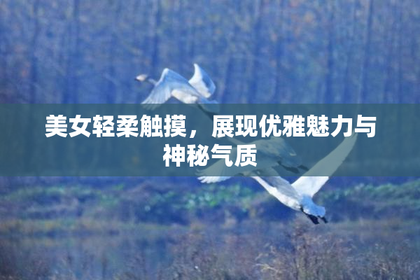 美女轻柔触摸，展现优雅魅力与神秘气质