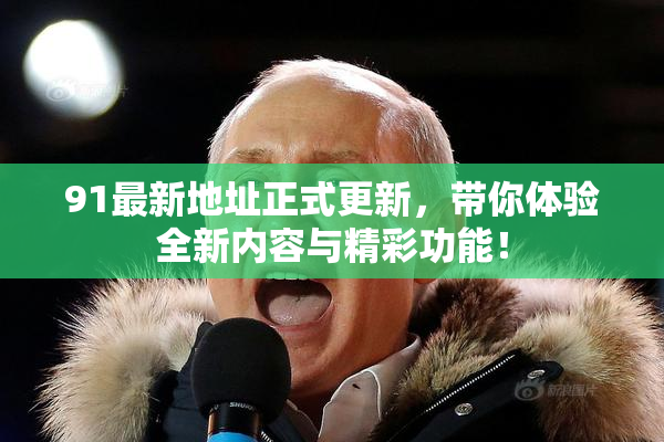 91最新地址正式更新，带你体验全新内容与精彩功能！