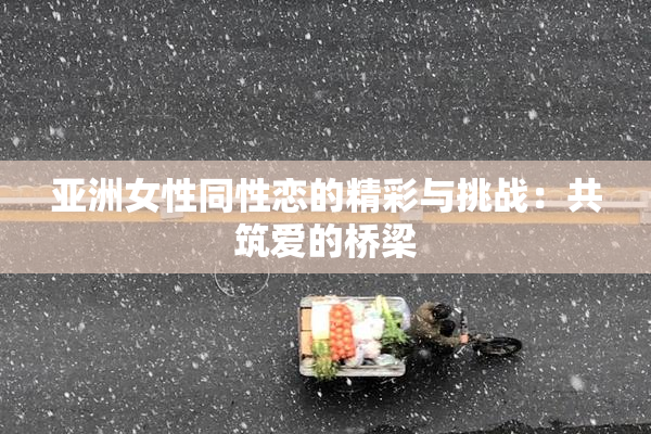 亚洲女性同性恋的精彩与挑战：共筑爱的桥梁