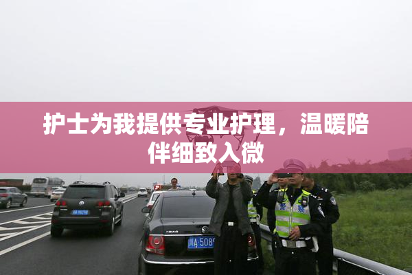 护士为我提供专业护理，温暖陪伴细致入微