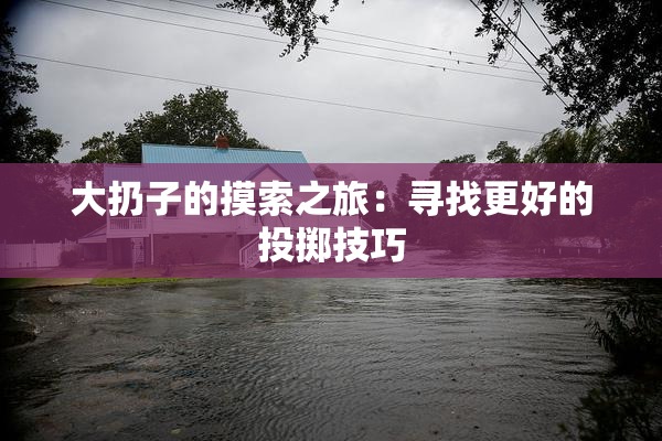 大扔子的摸索之旅：寻找更好的投掷技巧