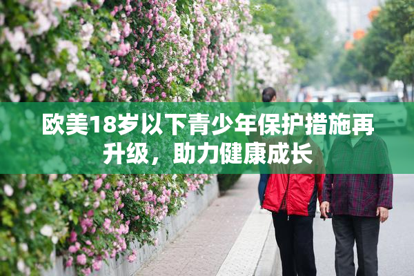 欧美18岁以下青少年保护措施再升级，助力健康成长