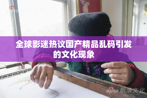 全球影迷热议国产精品乱码引发的文化现象
