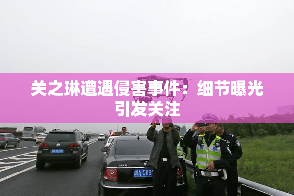 关之琳遭遇侵害事件：细节曝光引发关注