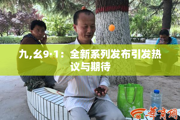 九,幺9·1：全新系列发布引发热议与期待