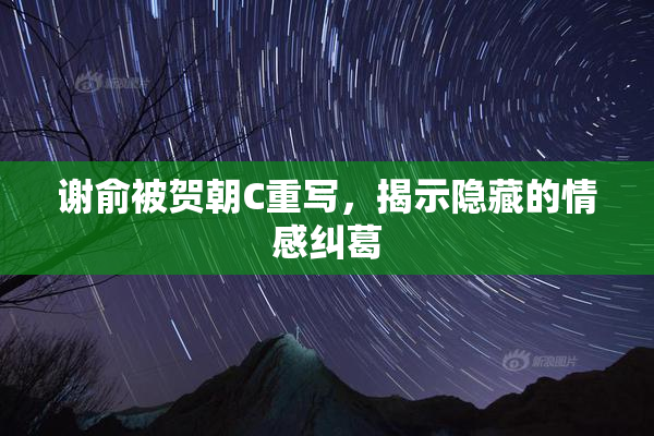 谢俞被贺朝C重写，揭示隐藏的情感纠葛
