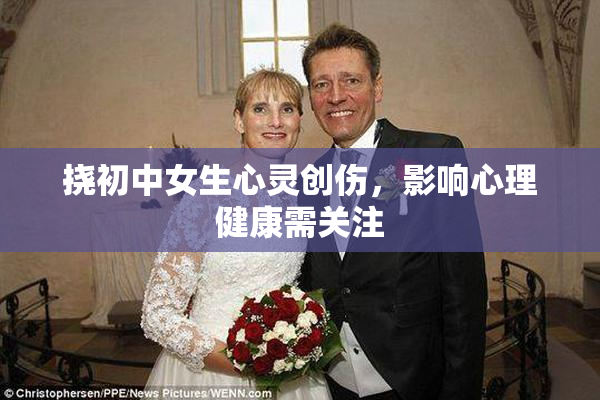 挠初中女生心灵创伤，影响心理健康需关注