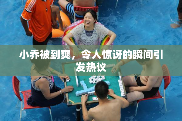 小乔被到爽，令人惊讶的瞬间引发热议