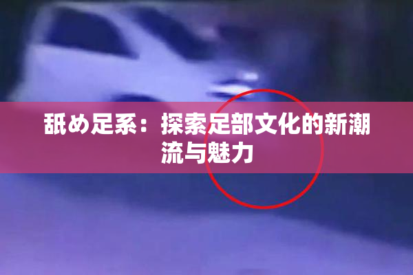 舐め足系：探索足部文化的新潮流与魅力