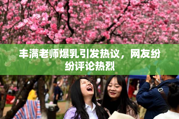 丰满老师爆乳引发热议，网友纷纷评论热烈