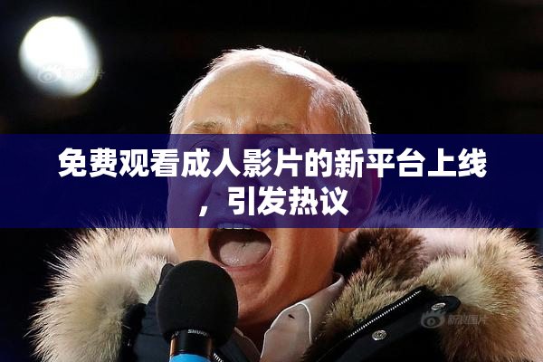 免费观看成人影片的新平台上线，引发热议
