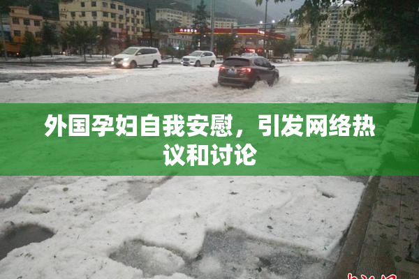 外国孕妇自我安慰，引发网络热议和讨论