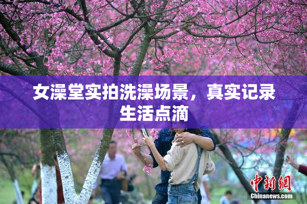 女澡堂实拍洗澡场景，真实记录生活点滴