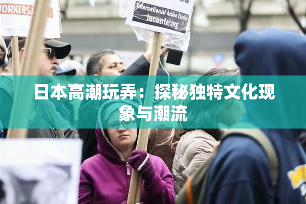 日本高潮玩弄：探秘独特文化现象与潮流