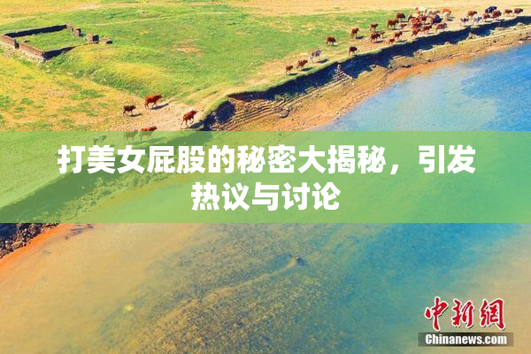 打美女屁股的秘密大揭秘，引发热议与讨论