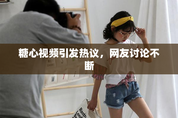 糖心视频引发热议，网友讨论不断