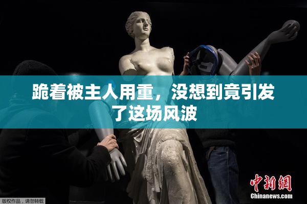 跪着被主人用重，没想到竟引发了这场风波