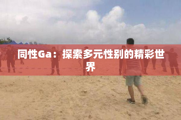 同性Ga：探索多元性别的精彩世界
