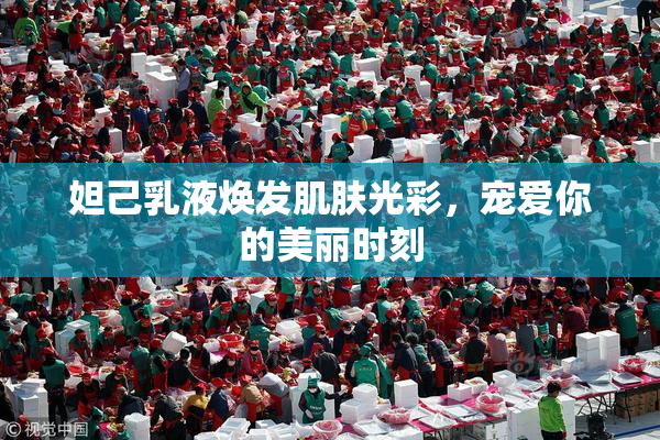 妲己乳液焕发肌肤光彩，宠爱你的美丽时刻