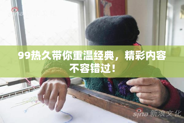 99热久带你重温经典，精彩内容不容错过！