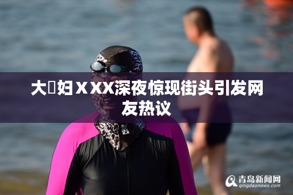 大婬妇ⅩXX深夜惊现街头引发网友热议
