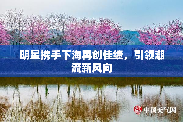 明星携手下海再创佳绩，引领潮流新风向