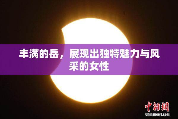 丰满的岳，展现出独特魅力与风采的女性