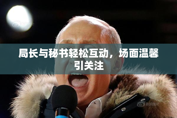 局长与秘书轻松互动，场面温馨引关注