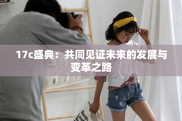 17c盛典：共同见证未来的发展与变革之路