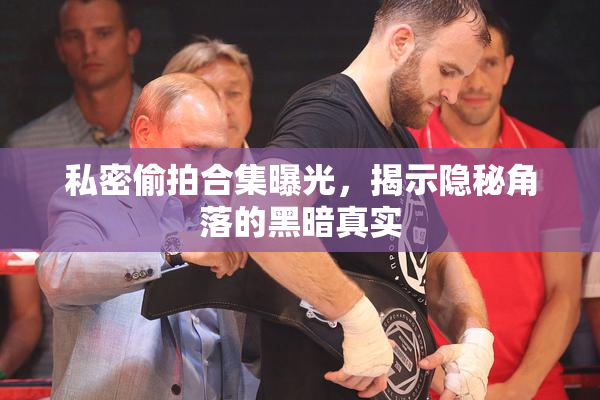 私密偷拍合集曝光，揭示隐秘角落的黑暗真实