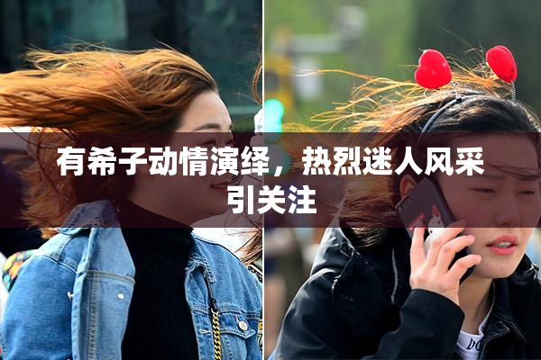 有希子动情演绎，热烈迷人风采引关注