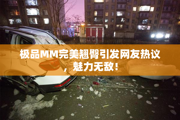 极品MM完美翘臀引发网友热议，魅力无敌！