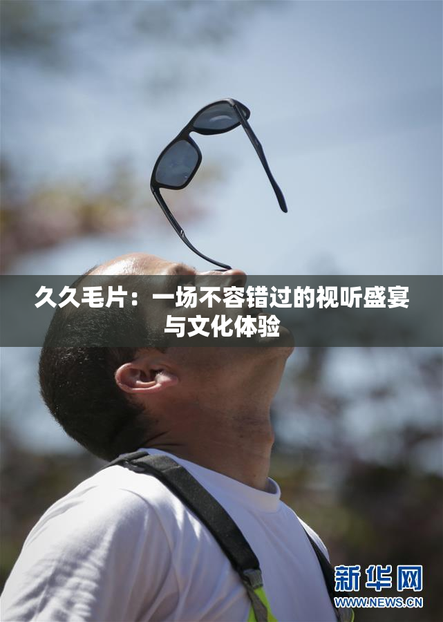 久久毛片：一场不容错过的视听盛宴与文化体验