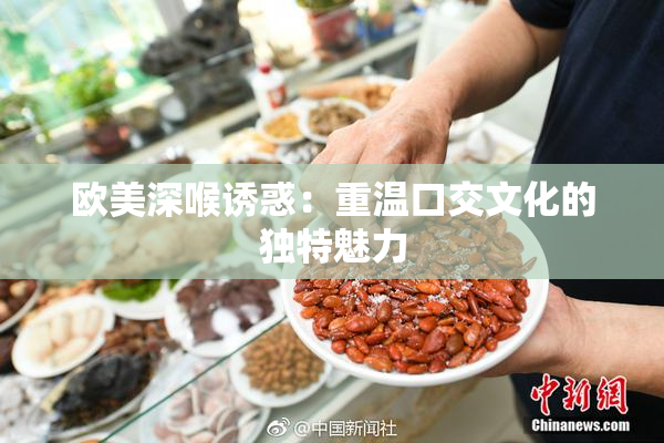 欧美深喉诱惑：重温口交文化的独特魅力