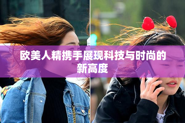 欧美人精携手展现科技与时尚的新高度