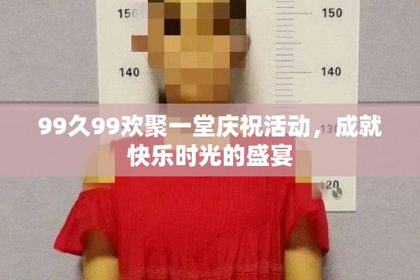 99久99欢聚一堂庆祝活动，成就快乐时光的盛宴